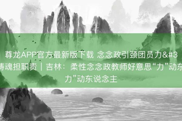 尊龙APP官方最新版下载 念念政引颈团员力 凝心铸魂担职责｜吉林：柔性念念政教师好意思“力”动东说念主