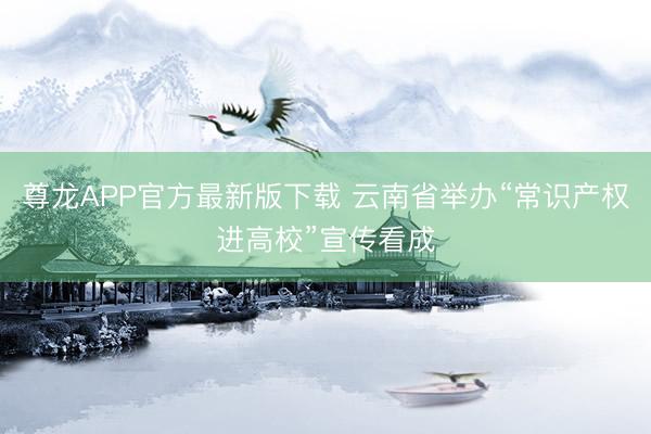 尊龙APP官方最新版下载 云南省举办“常识产权进高校”宣传看成
