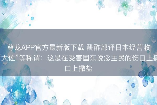 尊龙APP官方最新版下载 酬酢部评日本经营收复“大佐”等称谓：这是在受害国东说念主民的伤口上撒盐