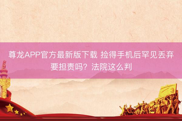 尊龙APP官方最新版下载 捡得手机后罕见丢弃要担责吗?法院这么判