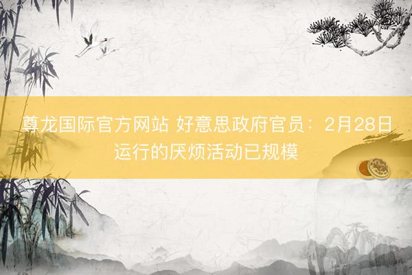 尊龙国际官方网站 好意思政府官员:2月28日运行的厌烦活动已规模
