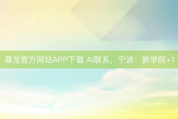 尊龙官方网站APP下载 AI联系，宁波：新学院+1