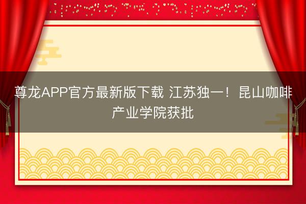 尊龙APP官方最新版下载 江苏独一！昆山咖啡产业学院获批
