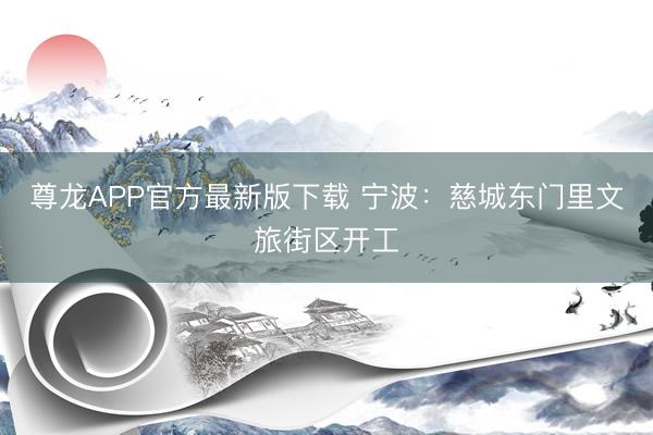 尊龙APP官方最新版下载 宁波：慈城东门里文旅街区开工
