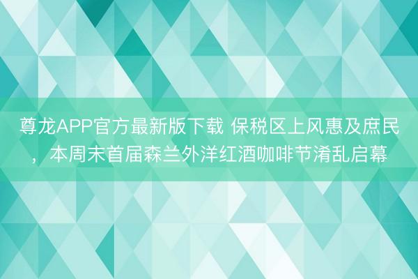 尊龙APP官方最新版下载 保税区上风惠及庶民,本周末首届森兰外洋红酒咖啡节淆乱启幕