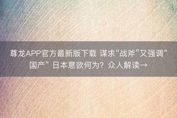 尊龙APP官方最新版下载 谋求“战斧”又强调“国产” 日本意欲何为？众人解读→