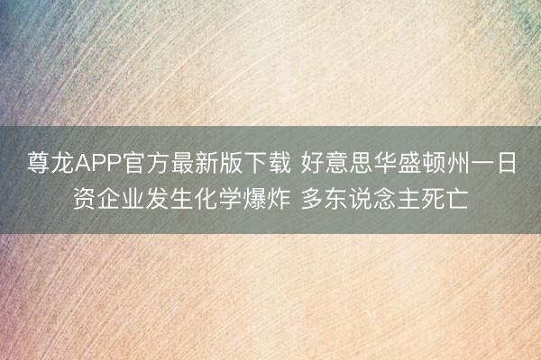 尊龙APP官方最新版下载 好意思华盛顿州一日资企业发生化学爆炸 多东说念主死亡