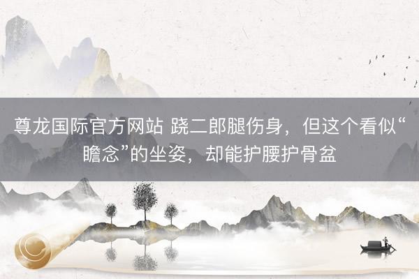尊龙国际官方网站 跷二郎腿伤身，但这个看似“瞻念”的坐姿，却能护腰护骨盆