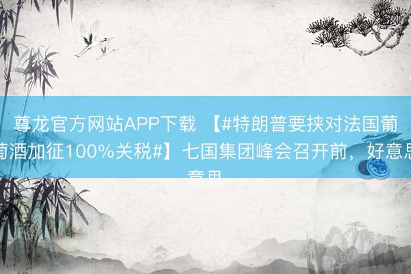 尊龙官方网站APP下载 【#特朗普要挟对法国葡萄酒加征100%关税#】七国集团峰会召开前,好意思