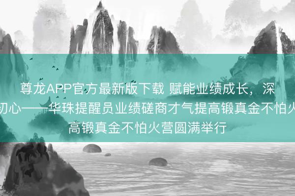 尊龙APP官方最新版下载 赋能业绩成长，深耕育东谈主初心——华珠提醒员业绩磋商才气提高锻真金不怕火营圆满举行