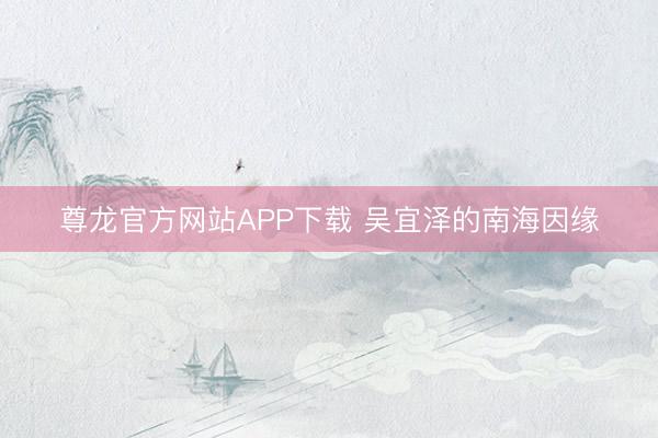 尊龙官方网站APP下载 吴宜泽的南海因缘