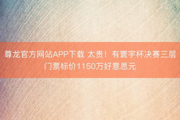 尊龙官方网站APP下载 太贵！有寰宇杯决赛三层门票标价1150万好意思元
