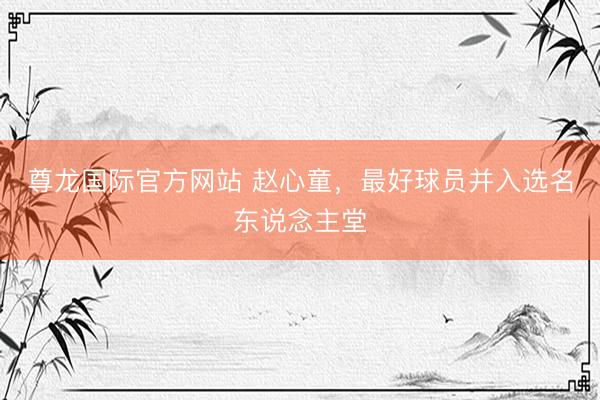 尊龙国际官方网站 赵心童,最好球员并入选名东说念主堂