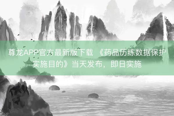 尊龙APP官方最新版下载 《药品历练数据保护实施目的》当天发布,即日实施