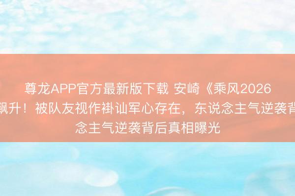 尊龙APP官方最新版下载 安崎《乘风2026》舞台实力飙升！被队友视作褂讪军心存在，东说念主气逆袭背后真相曝光