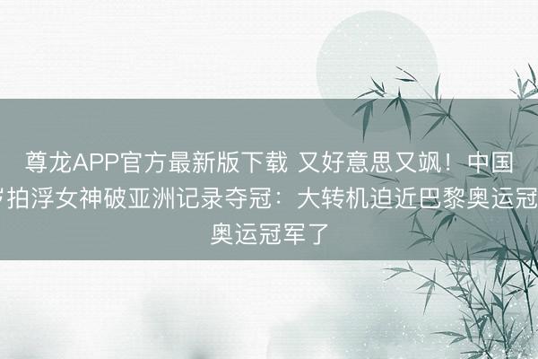 尊龙APP官方最新版下载 又好意思又飒！中国20岁拍浮女神破亚洲记录夺冠：大转机迫近巴黎奥运冠军了
