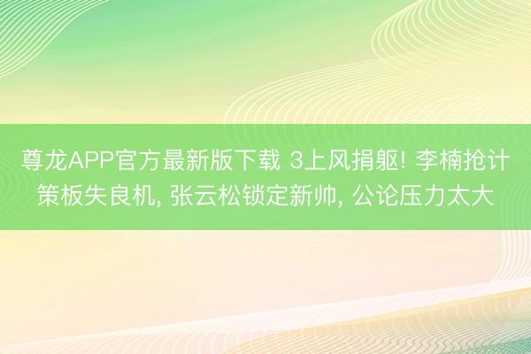 尊龙APP官方最新版下载 3上风捐躯! 李楠抢计策板失良机， 张云松锁定新帅， 公论压力太大