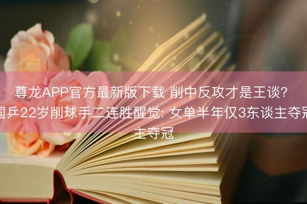 尊龙APP官方最新版下载 削中反攻才是王谈? 国乒22岁削球手二连胜醒觉: 女单半年仅3东谈主夺冠