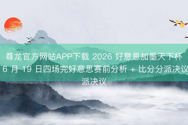 尊龙官方网站APP下载 2026 好意思加墨天下杯 6 月 19 日四场完好意思赛前分析 + 比分分派决议