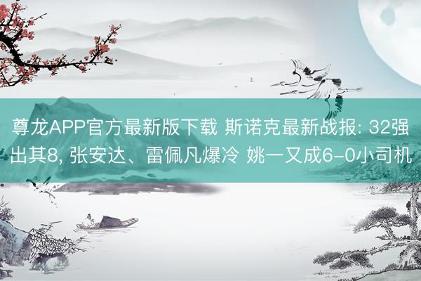 尊龙APP官方最新版下载 斯诺克最新战报: 32强出其8， 张安达、雷佩凡爆冷 姚一又成6-0小司机