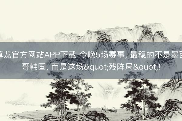 尊龙官方网站APP下载 今晚5场赛事, 最稳的不是墨西哥韩国, 而是这场"残阵局"!