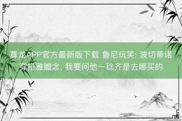 尊龙APP官方最新版下载 鲁尼玩笑: 波切蒂诺穿搭雅瞻念， 我要问他一稔齐是去哪买的