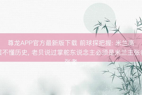 尊龙APP官方最新版下载 前球探把握: 米兰高层不懂历史, 老贝说过掌舵东说念主必须是米兰主张者