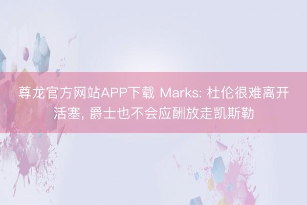 尊龙官方网站APP下载 Marks: 杜伦很难离开活塞, 爵士也不会应酬放走凯斯勒