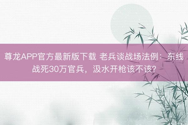 尊龙APP官方最新版下载 老兵谈战场法例：东线战死30万官兵，汲水开枪该不该？