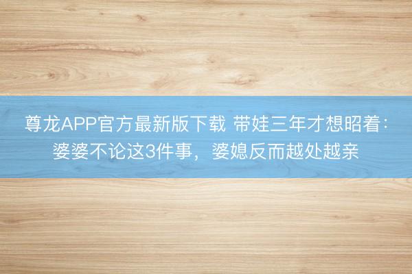 尊龙APP官方最新版下载 带娃三年才想昭着：婆婆不论这3件事，婆媳反而越处越亲