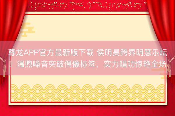 尊龙APP官方最新版下载 侯明昊跨界明慧乐坛!温煦嗓音突破偶像标签,实力唱功惊艳全场